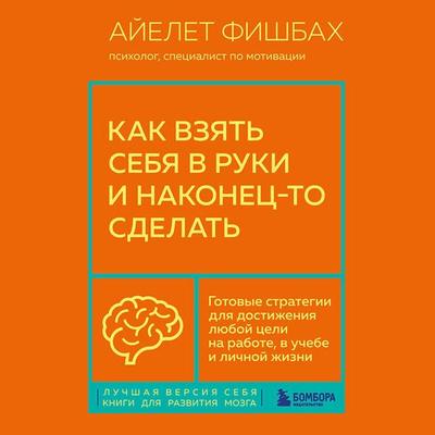 Kak vzyat sebya v ruki i nakonets-to sdelat. Gotovye strategii dlya dostizheniya lyuboy tseli na rabote, v uchebe i lichnoy zhizni - Ayelet Fishbach,