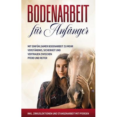 Bodenarbeit für Anfänger: Mit einfühlsamer Bodenarbeit zu mehr Verständnis, Sicherheit und Vertrauen zwischen Pferd und Reiter - inkl. Zirkuslektionen