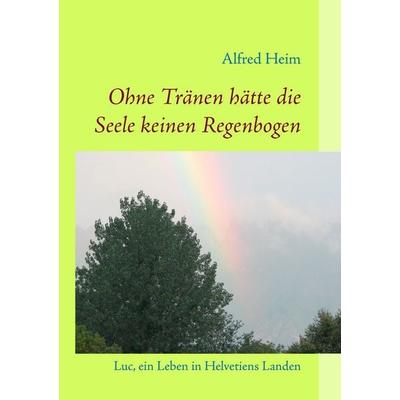 Ohne Tränen hätte die Seele keinen Regenbogen!, Taschenbuch von Alfred Heim, BoD – Books on Demand, 978-3-8334-8681-4