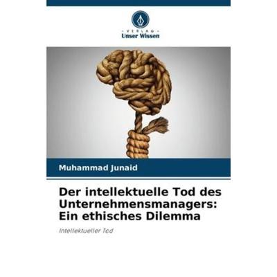 Der intellektuelle Tod des Unternehmensmanagers: Ein ethisches Dilemma, Taschenbuch von Muhammad Junaid, Verlag Unser Wissen, 978-620-5-66726-2