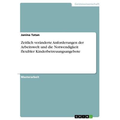 Zeitlich veränderte Anforderungen der Arbeitswelt und die Notwendigkeit flexibler Kinderbetreuungsangebote, Taschenbuch von Janina Tatan, GRIN,
