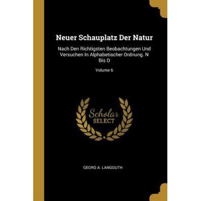 Neuer Schauplatz Der Natur: Nach Den Richtigsten Beobachtungen Und Versuchen in Alphabetischer Ordnung. N Bis O; Volume 6, Taschenbuch von Georg A.