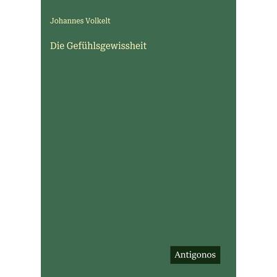 Die Gefühlsgewissheit, Gebundene Ausgabe von Johannes Volkelt, Antigonos Verlag, 978-3-563-88473-7