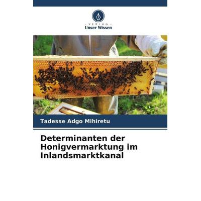 Determinanten der Honigvermarktung im Inlandsmarktkanal, Taschenbuch von Tadesse Adgo Mihiretu, Verlag Unser Wissen, 978-620-4-90039-1