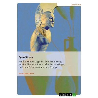 Antike Militär-Logistik. Die Ernährung großer Heere während der Perserkriege und des Peloponnesischen Kriegs, Taschenbuch von Egon Struck, GRIN,