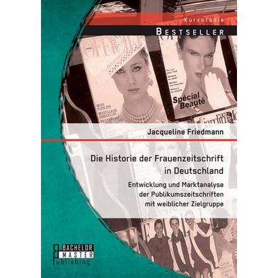 Die Historie der Frauenzeitschrift in Deutschland: Entwicklung und Marktanalyse der Publikumszeitschriften mit weiblicher Zielgruppe, Taschenbuch von