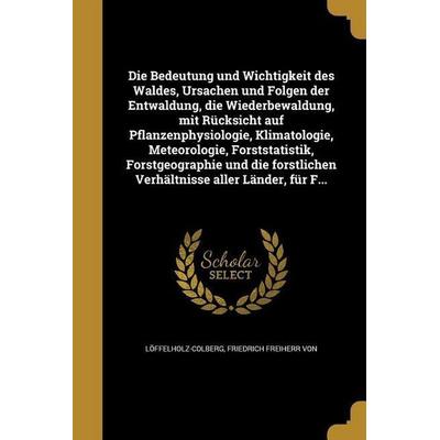 Die Bedeutung und Wichtigkeit des Waldes, Ursachen und Folgen der Entwaldung, die Wiederbewaldung, mit Rücksicht auf Pflanzenphysiologie,