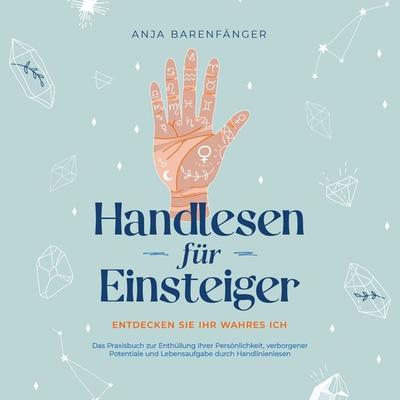 Handlesen für Einsteiger - Entdecken Sie Ihr wahres ICH: Das Praxisbuch zur Enthüllung Ihrer Persönlichkeit, verborgener Potentiale und Lebensaufgabe