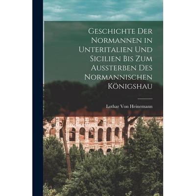 Geschichte der Normannen in Unteritalien und Sicilien bis zum Aussterben des normannischen Königshau, Taschenbuch von Lothar Heinemann, Legare Street