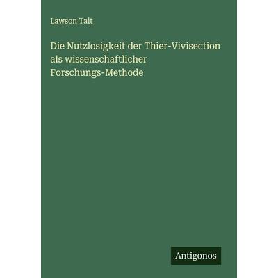 Die Nutzlosigkeit der Thier-Vivisection als wissenschaftlicher Forschungs-Methode, Gebundene Ausgabe von Lawson Tait, Antigonos Verlag,