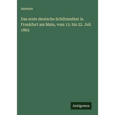 Das erste deutsche Schützenfest in Frankfurt am Main, vom 13. bis 22. Juli 1862, Gebundene Ausgabe von Anonym, Antigonos Verlag, 978-3-563-32304-5