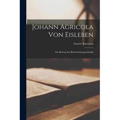 Johann Agricola von Eisleben; ein Beitrag zur Reformationsgeschichte, Taschenbuch von Gustav Kawerau, Legare Street Press, 978-1-01-851113-9