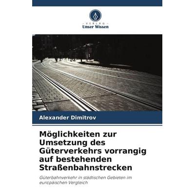 Möglichkeiten zur Umsetzung des Güterverkehrs vorrangig auf bestehenden Straßenbahnstrecken, Taschenbuch von Alexander Dimitrov, Verlag Unser Wissen