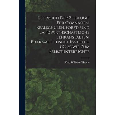 Lehrbuch Der Zoologie Für Gymnasien, Realschulen, Forst- Und Landwirthschaftliche Lehranstalten, Pharmaceutische Institute &c. Sowie Zum