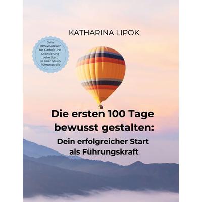 Die ersten 100 Tage bewusst gestalten: Dein erfolgreicher Start als Führungskraft, Taschenbuch von Katharina Lipok, BoD – Books on Demand,
