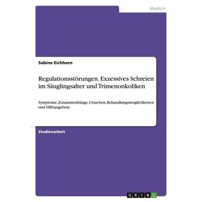 Regulationsstörungen. Exzessives Schreien im Säuglingsalter und Trimenonkoliken, Taschenbuch von Sabine Eichhorn, GRIN, 978-3-656-70925-1