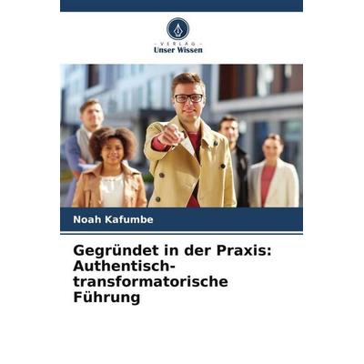 Gegründet in der Praxis: Authentisch-transformatorische Führung, Taschenbuch von Noah Kafumbe, Verlag Unser Wissen, 978-620-5-03918-2