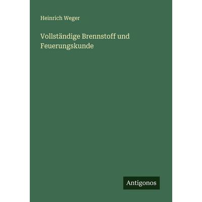 Vollständige Brennstoff und Feuerungskunde, Taschenbuch von Heinrich Weger, Antigonos Verlag, 978-3-563-45593-7