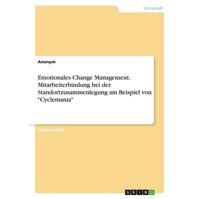Emotionales Change Management. Mitarbeiterbindung bei der Standortzusammenlegung am Beispiel von 'Cyclemania'; Taschenbuch von Anonymous, GRIN,