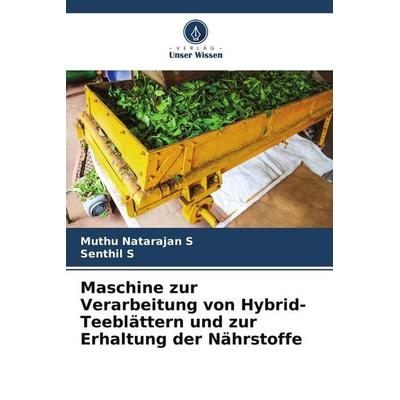 Maschine zur Verarbeitung von Hybrid-Teeblättern und zur Erhaltung der Nährstoffe, Taschenbuch von Muthu Natarajan S.,Senthil S., Verlag Unser Wissen