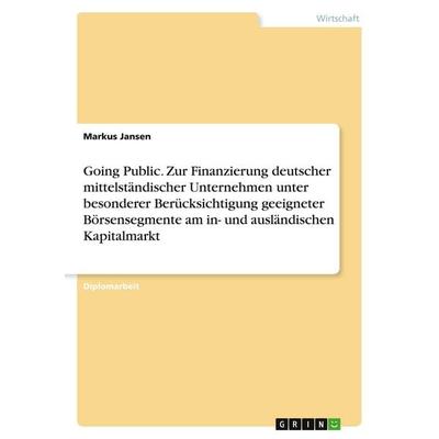 Going Public. Zur Finanzierung deutscher mittelständischer Unternehmen unter besonderer Berücksichtigung geeigneter Börsensegmente am in- und