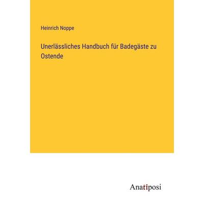 Unerlässliches Handbuch für Badegäste zu Ostende, Taschenbuch von Heinrich Noppe, Anatiposi Verlag, 978-3-382-01258-8