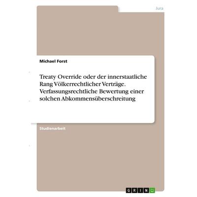 Treaty Override oder der innerstaatliche Rang Völkerrechtlicher Verträge. Verfassungsrechtliche Bewertung einer solchen Abkommensüberschreitung,