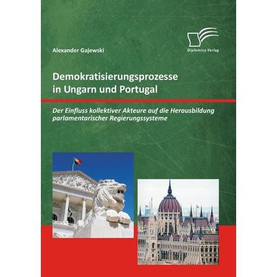 Demokratisierungsprozesse in Ungarn und Portugal: Der Einfluss kollektiver Akteure auf die Herausbildung parlamentarischer Regierungssysteme,
