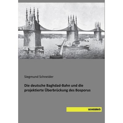 Die deutsche Baghdad-Bahn und die projektierte Überbrückung des Bosporus, Taschenbuch von Siegmund Schneider, Saxoniabuch.de, 978-3-95770-671-3