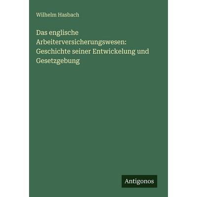 Das englische Arbeiterversicherungswesen: Geschichte seiner Entwickelung und Gesetzgebung, Gebundene Ausgabe von Wilhelm Hasbach, Antigonos Verlag,