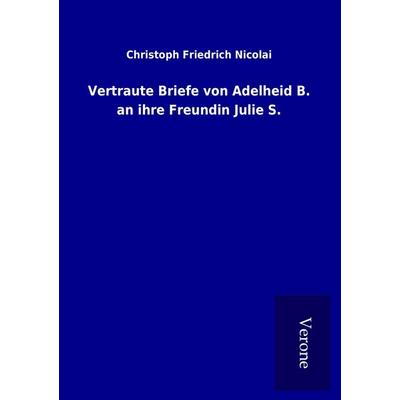 Vertraute Briefe von Adelheid B. an ihre Freundin Julie S., Taschenbuch von Christoph Friedrich Nicolai, BoD - Books on Demand
