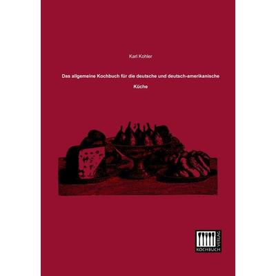 Das allgemeine Kochbuch für die deutsche und deutsch-amerikanische Küche, Taschenbuch von Karl Kohler, Kochbuch-Verlag, 978-3-944350-16-5