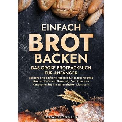 Einfach Brot Backen - Das große Brotbackbuch für Anfänger, Taschenbuch von Stefanie Hoffmann, Tolino media, 978-3-7592-2368-5