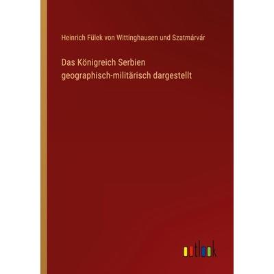 Das Königreich Serbien geographisch-militärisch dargestellt, Taschenbuch von Heinrich Fülek Wittinghausen und Szatmárvár, Outlook, 978-3-368-42676-7