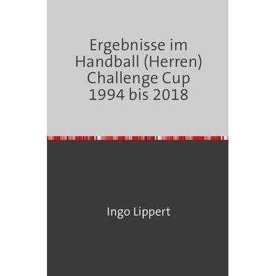 Ergebnisse im Handball (Herren) Challenge Cup 1994 bis 2018, Taschenbuch von Ingo Lippert, Epubli, 978-3-7467-3218-3