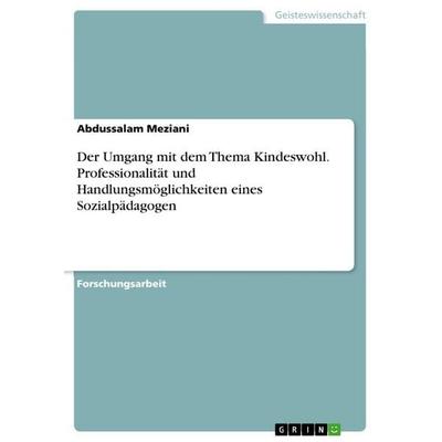 Der Umgang mit dem Thema Kindeswohl. Professionalität und Handlungsmöglichkeiten eines Sozialpädagogen, Taschenbuch von Abdussalam Meziani, GRIN,