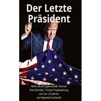 Der Letzte Präsident - Mehr als ein spannender Roman - Eine Donald J. Trump Prophezeiung von vor 120 Jahren, Taschenbuch von Ingersoll Lockwood,