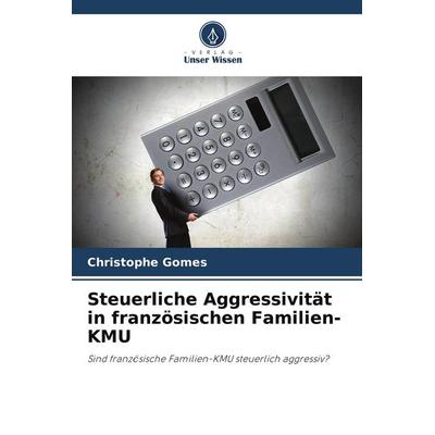 Steuerliche Aggressivität in französischen Familien-KMU, Taschenbuch von Christophe Gomes, Verlag Unser Wissen, 978-620-9-72950-8