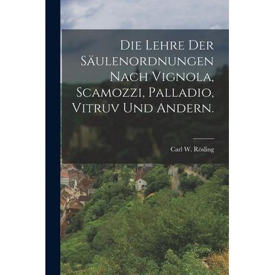 Die Lehre der Säulenordnungen nach Vignola, Scamozzi, Palladio, Vitruv und Andern., Taschenbuch von Carl W. Rösling, Legare Street Press,