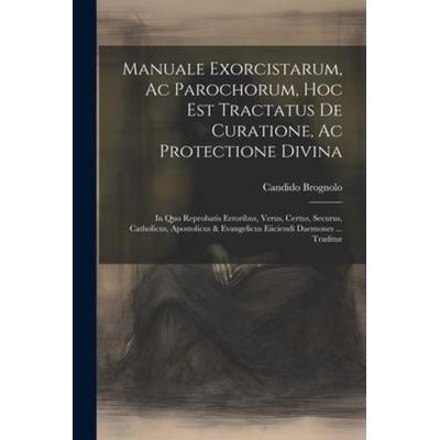 Manuale Exorcistarum, Ac Parochorum, Hoc Est Tractatus De Curatione, Ac Protectione Divina: In Quo Reprobatis Erroribus, Verus, Certus, Securus,