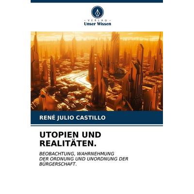 UTOPIEN UND REALITÄTEN., Taschenbuch von Rene Julio Castillo, Verlag Unser Wissen, 978-620-6-57081-3