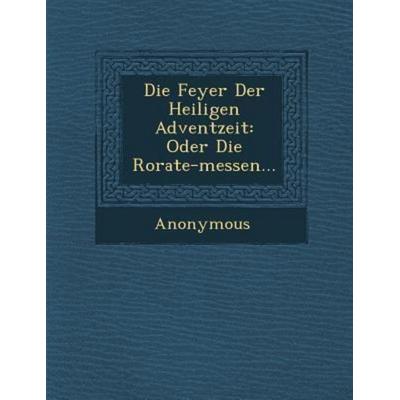 Die Feyer Der Heiligen Adventzeit: Oder Die Rorate-Messen..., von Anonymous, Saraswati Press, 978-1-249-97877-0