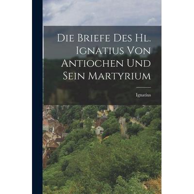 Die Briefe des hl. Ignatius von Antiochen und sein Martyrium, Taschenbuch von Ignatius, Legare Street Press, 978-1-01-626092-3