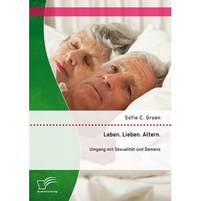 Leben. Lieben. Altern.: Umgang mit Sexualität und Demenz, Taschenbuch von Sofie C. Groen, Diplomica Verlag GmbH, 978-3-95850-838-5