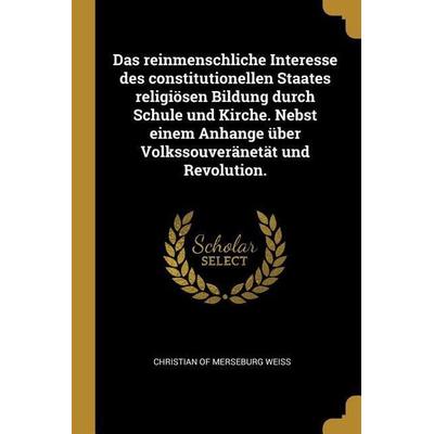 Das Reinmenschliche Interesse Des Constitutionellen Staates Religiösen Bildung Durch Schule Und Kirche. Nebst Einem Anhange Über Volkssouveränetät