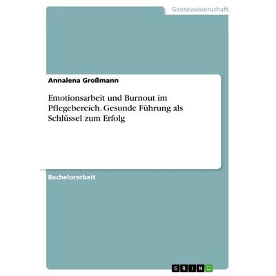 Emotionsarbeit und Burnout im Pflegebereich. Gesunde Führung als Schlüssel zum Erfolg, Taschenbuch von Annalena Grossmann, GRIN, 978-3-668-35644-3