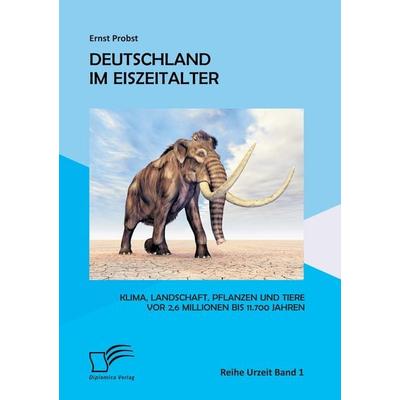 Deutschland im Eiszeitalter: Klima, Landschaft, Pflanzen und Tiere vor 2,6 Millionen bis 11.700 Jahren, Taschenbuch von Ernst Probst, Diplomica Verlag