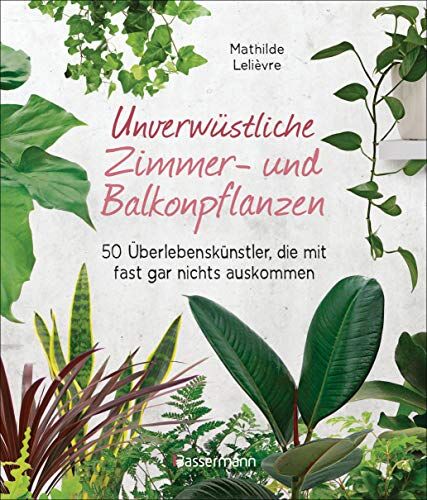 Mathilde Lelièvre - Unverwüstliche Zimmer- und Balkonpflanzen: 50 Überlebenskünstler, die mit fast gar nichts auskommen - Preis vom 09.10.2026 07:28:09 h
