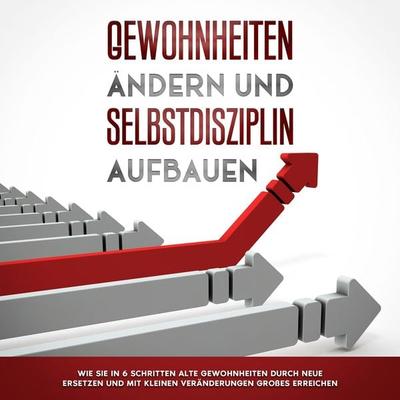 Gewohnheiten ändern und Selbstdisziplin aufbauen: Wie Sie in 6 Schritten alte Gewohnheiten durch neue ersetzen und mit kleinen Veränderungen Großes