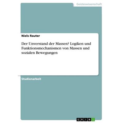 Der Unverstand der Massen? Logiken und Funktionsmechanismen von Massen und sozialen Bewegungen, Taschenbuch von Niels Rauter, GRIN, 978-3-668-37610-6